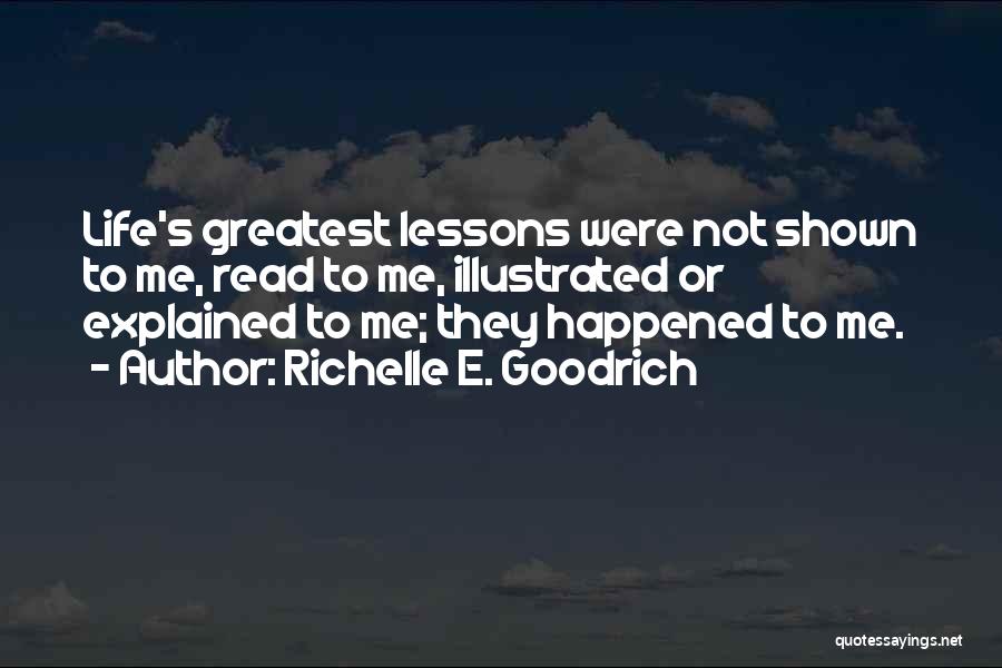 Richelle E. Goodrich Quotes: Life's Greatest Lessons Were Not Shown To Me, Read To Me, Illustrated Or Explained To Me; They Happened To Me.