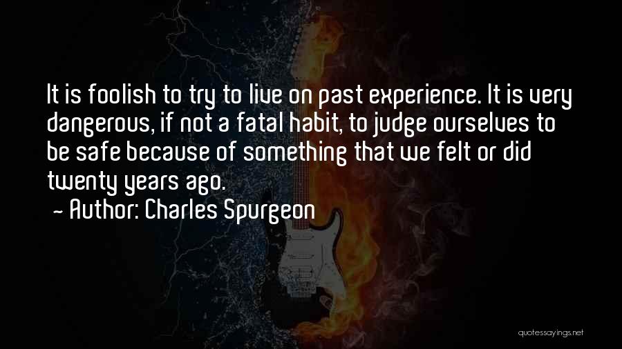 Charles Spurgeon Quotes: It Is Foolish To Try To Live On Past Experience. It Is Very Dangerous, If Not A Fatal Habit, To