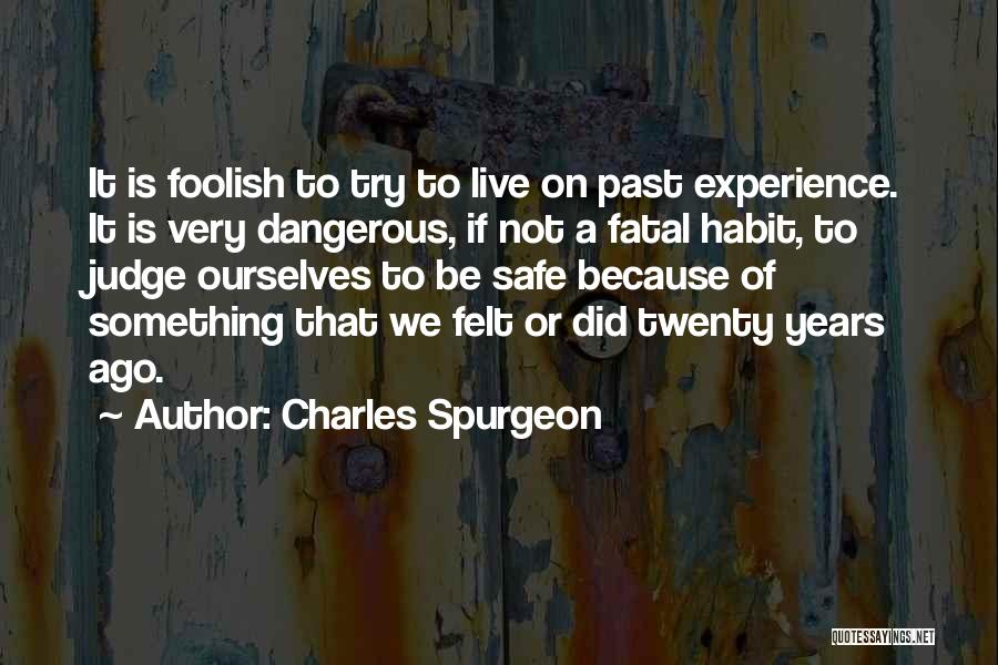 Charles Spurgeon Quotes: It Is Foolish To Try To Live On Past Experience. It Is Very Dangerous, If Not A Fatal Habit, To