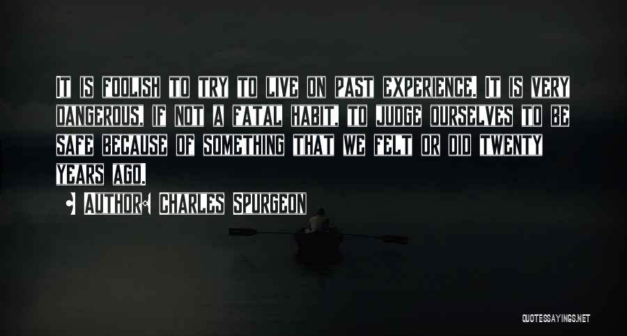 Charles Spurgeon Quotes: It Is Foolish To Try To Live On Past Experience. It Is Very Dangerous, If Not A Fatal Habit, To