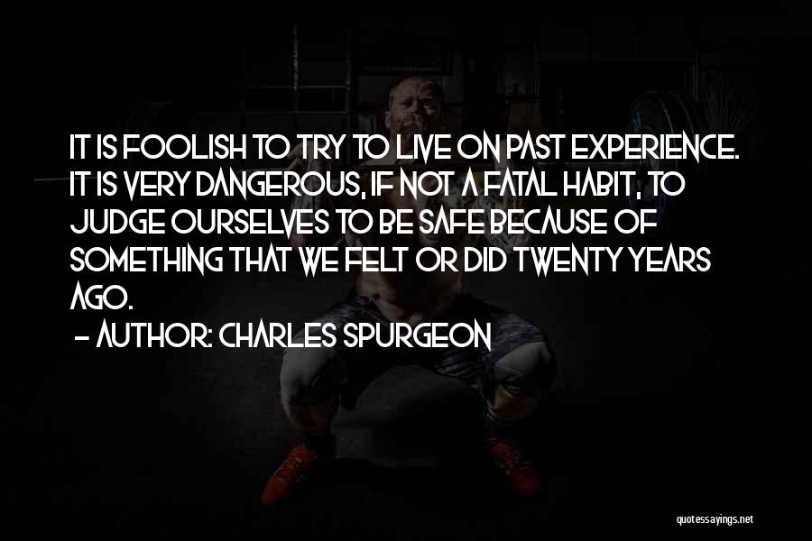 Charles Spurgeon Quotes: It Is Foolish To Try To Live On Past Experience. It Is Very Dangerous, If Not A Fatal Habit, To