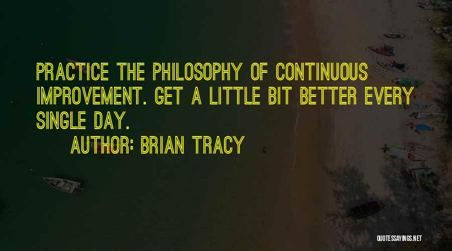 Brian Tracy Quotes: Practice The Philosophy Of Continuous Improvement. Get A Little Bit Better Every Single Day.