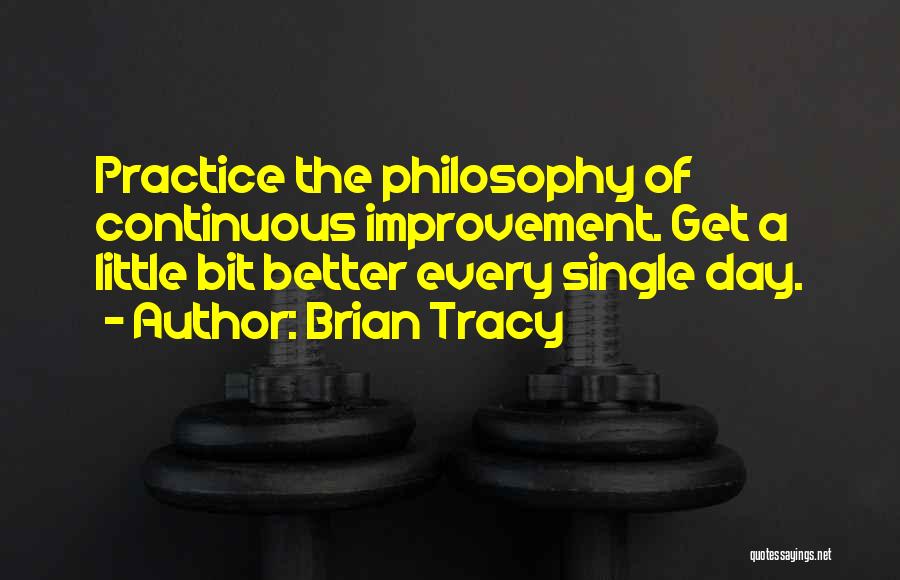 Brian Tracy Quotes: Practice The Philosophy Of Continuous Improvement. Get A Little Bit Better Every Single Day.