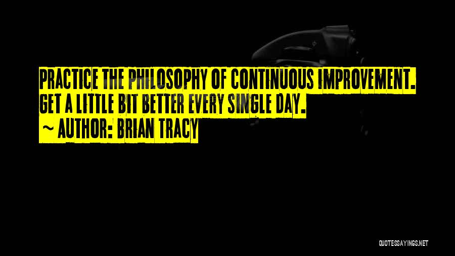 Brian Tracy Quotes: Practice The Philosophy Of Continuous Improvement. Get A Little Bit Better Every Single Day.