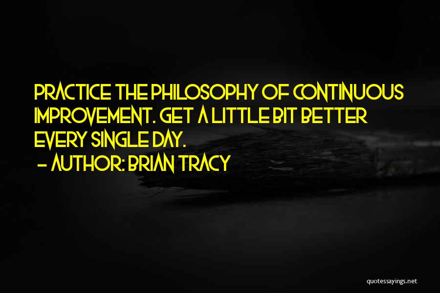 Brian Tracy Quotes: Practice The Philosophy Of Continuous Improvement. Get A Little Bit Better Every Single Day.