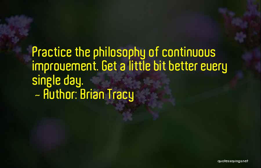 Brian Tracy Quotes: Practice The Philosophy Of Continuous Improvement. Get A Little Bit Better Every Single Day.