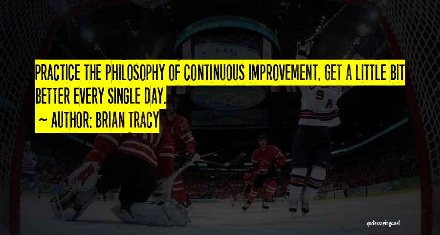 Brian Tracy Quotes: Practice The Philosophy Of Continuous Improvement. Get A Little Bit Better Every Single Day.