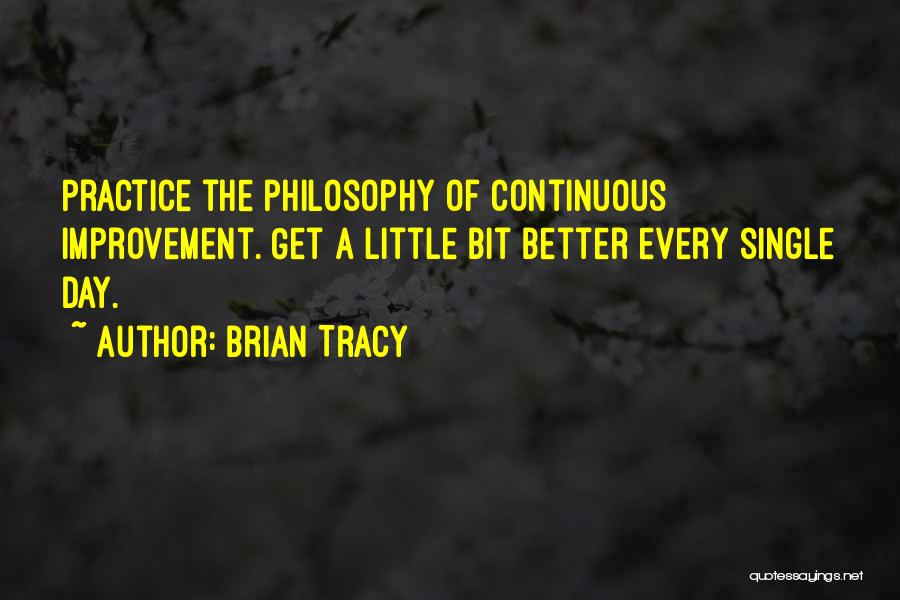 Brian Tracy Quotes: Practice The Philosophy Of Continuous Improvement. Get A Little Bit Better Every Single Day.