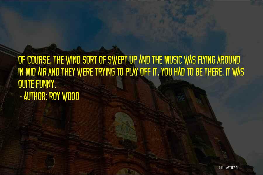 Roy Wood Quotes: Of Course, The Wind Sort Of Swept Up And The Music Was Flying Around In Mid Air And They Were