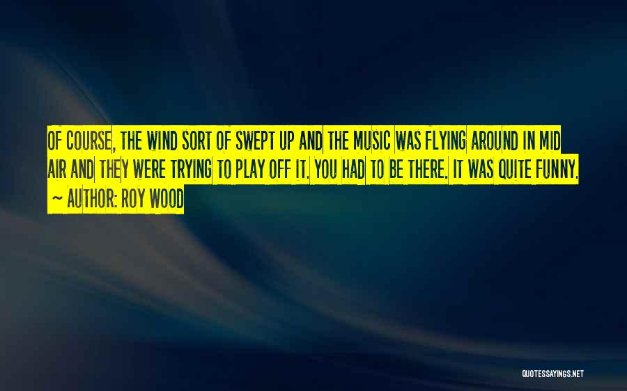 Roy Wood Quotes: Of Course, The Wind Sort Of Swept Up And The Music Was Flying Around In Mid Air And They Were