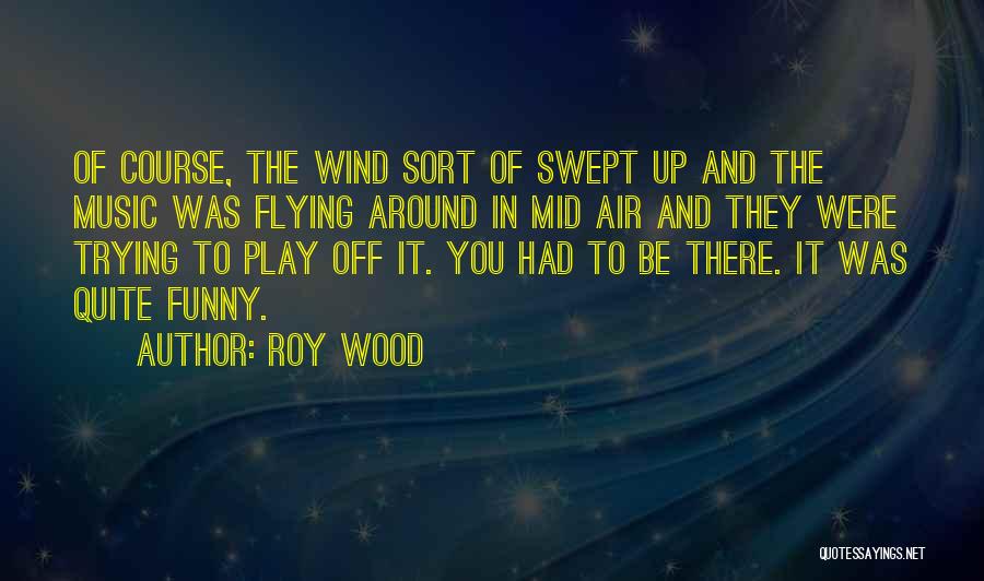 Roy Wood Quotes: Of Course, The Wind Sort Of Swept Up And The Music Was Flying Around In Mid Air And They Were