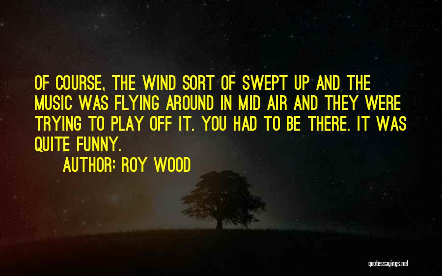 Roy Wood Quotes: Of Course, The Wind Sort Of Swept Up And The Music Was Flying Around In Mid Air And They Were