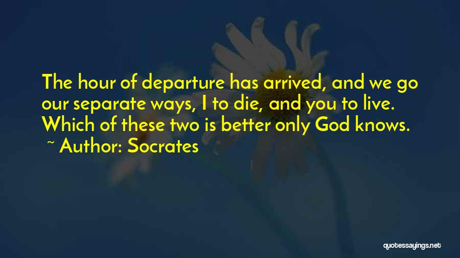 Socrates Quotes: The Hour Of Departure Has Arrived, And We Go Our Separate Ways, I To Die, And You To Live. Which