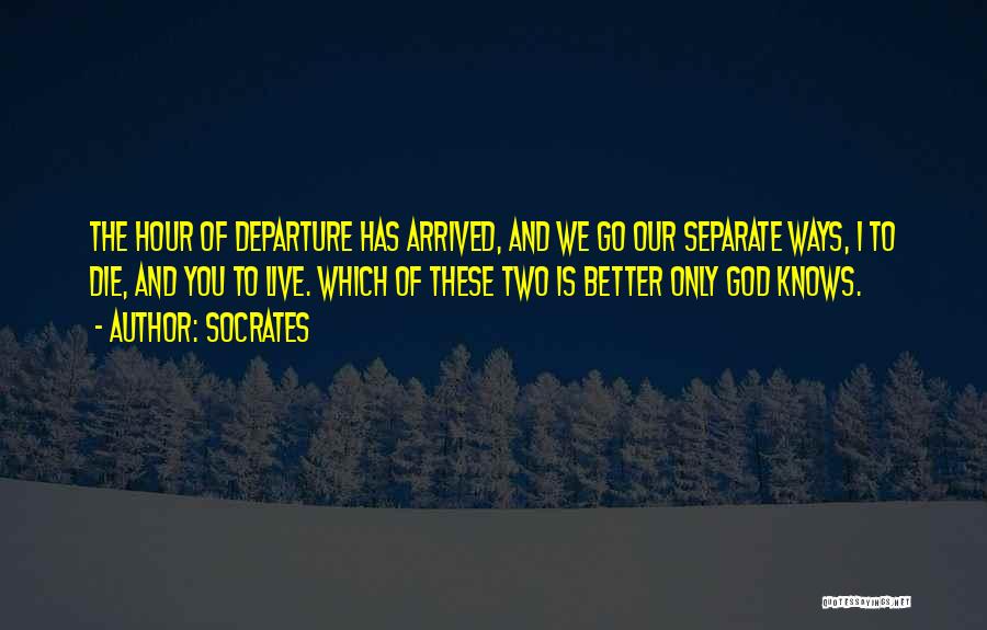Socrates Quotes: The Hour Of Departure Has Arrived, And We Go Our Separate Ways, I To Die, And You To Live. Which