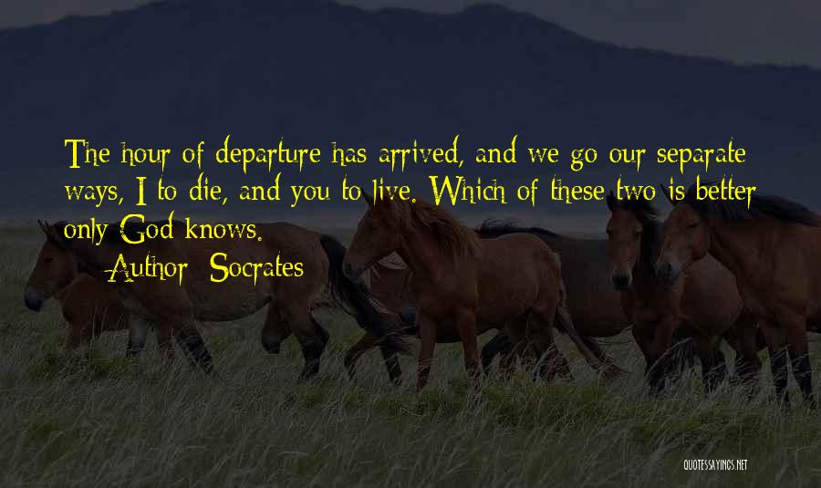 Socrates Quotes: The Hour Of Departure Has Arrived, And We Go Our Separate Ways, I To Die, And You To Live. Which