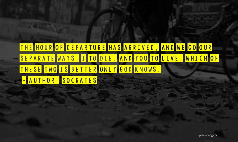 Socrates Quotes: The Hour Of Departure Has Arrived, And We Go Our Separate Ways, I To Die, And You To Live. Which