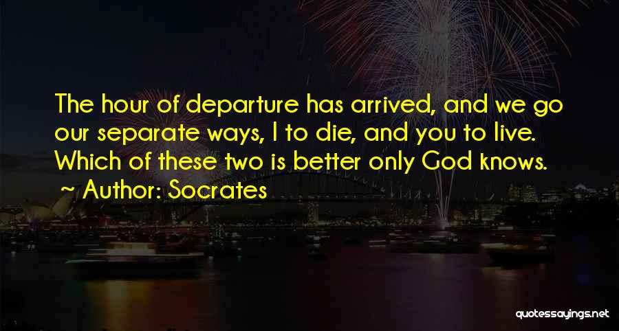 Socrates Quotes: The Hour Of Departure Has Arrived, And We Go Our Separate Ways, I To Die, And You To Live. Which