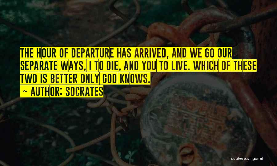 Socrates Quotes: The Hour Of Departure Has Arrived, And We Go Our Separate Ways, I To Die, And You To Live. Which
