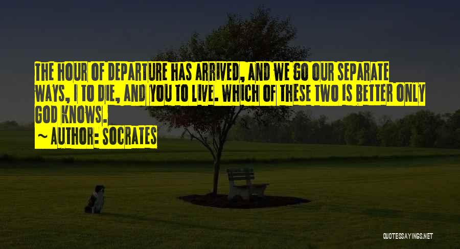 Socrates Quotes: The Hour Of Departure Has Arrived, And We Go Our Separate Ways, I To Die, And You To Live. Which