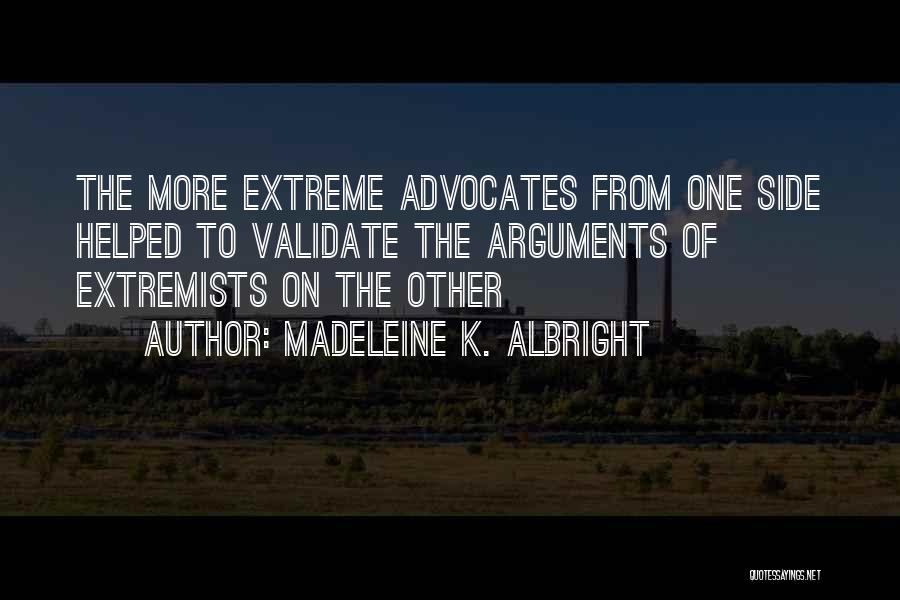 Madeleine K. Albright Quotes: The More Extreme Advocates From One Side Helped To Validate The Arguments Of Extremists On The Other