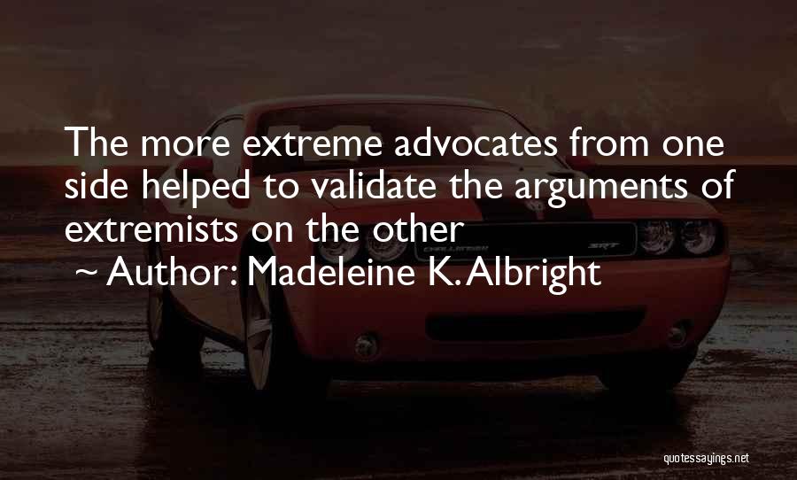 Madeleine K. Albright Quotes: The More Extreme Advocates From One Side Helped To Validate The Arguments Of Extremists On The Other