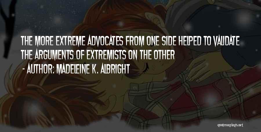 Madeleine K. Albright Quotes: The More Extreme Advocates From One Side Helped To Validate The Arguments Of Extremists On The Other