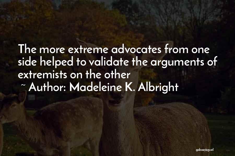 Madeleine K. Albright Quotes: The More Extreme Advocates From One Side Helped To Validate The Arguments Of Extremists On The Other