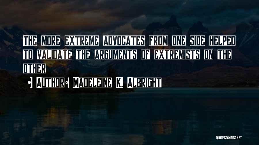 Madeleine K. Albright Quotes: The More Extreme Advocates From One Side Helped To Validate The Arguments Of Extremists On The Other