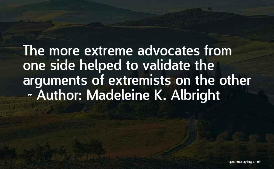 Madeleine K. Albright Quotes: The More Extreme Advocates From One Side Helped To Validate The Arguments Of Extremists On The Other