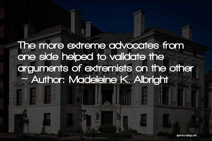 Madeleine K. Albright Quotes: The More Extreme Advocates From One Side Helped To Validate The Arguments Of Extremists On The Other