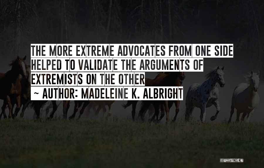 Madeleine K. Albright Quotes: The More Extreme Advocates From One Side Helped To Validate The Arguments Of Extremists On The Other