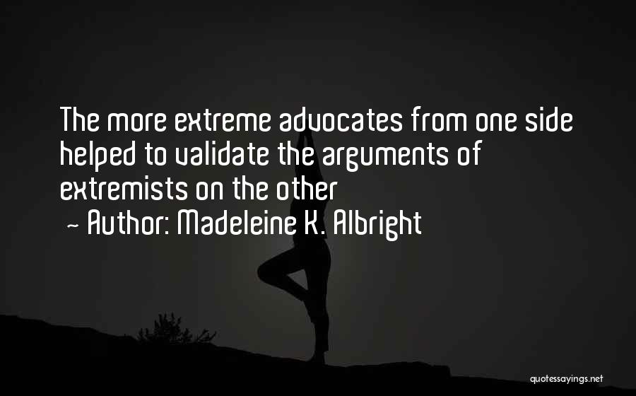 Madeleine K. Albright Quotes: The More Extreme Advocates From One Side Helped To Validate The Arguments Of Extremists On The Other