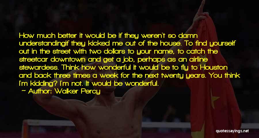 Walker Percy Quotes: How Much Better It Would Be If They Weren't So Damn Understandingif They Kicked Me Out Of The House. To