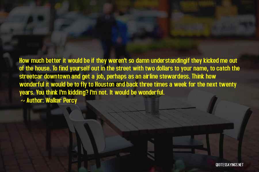 Walker Percy Quotes: How Much Better It Would Be If They Weren't So Damn Understandingif They Kicked Me Out Of The House. To