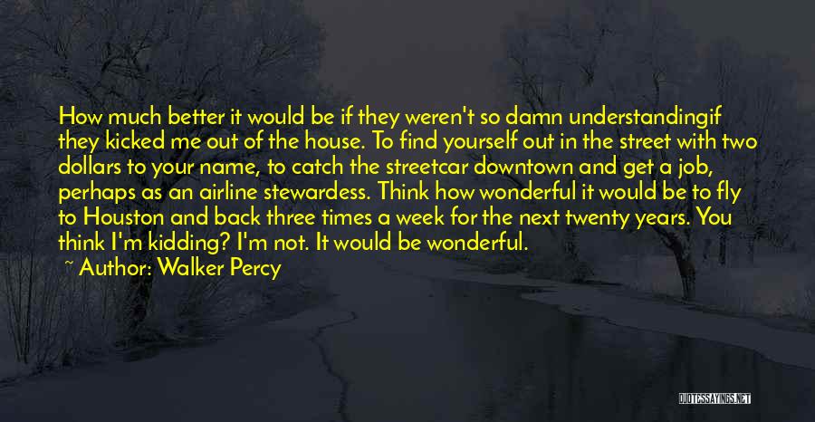 Walker Percy Quotes: How Much Better It Would Be If They Weren't So Damn Understandingif They Kicked Me Out Of The House. To