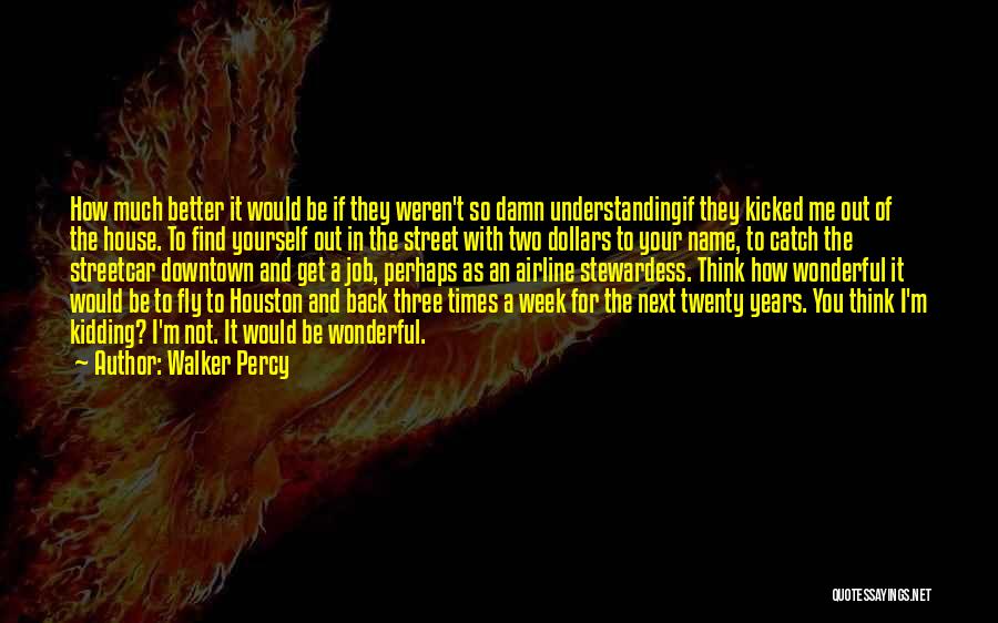 Walker Percy Quotes: How Much Better It Would Be If They Weren't So Damn Understandingif They Kicked Me Out Of The House. To