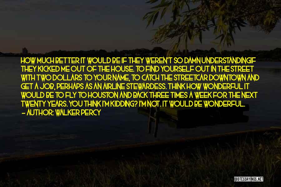 Walker Percy Quotes: How Much Better It Would Be If They Weren't So Damn Understandingif They Kicked Me Out Of The House. To