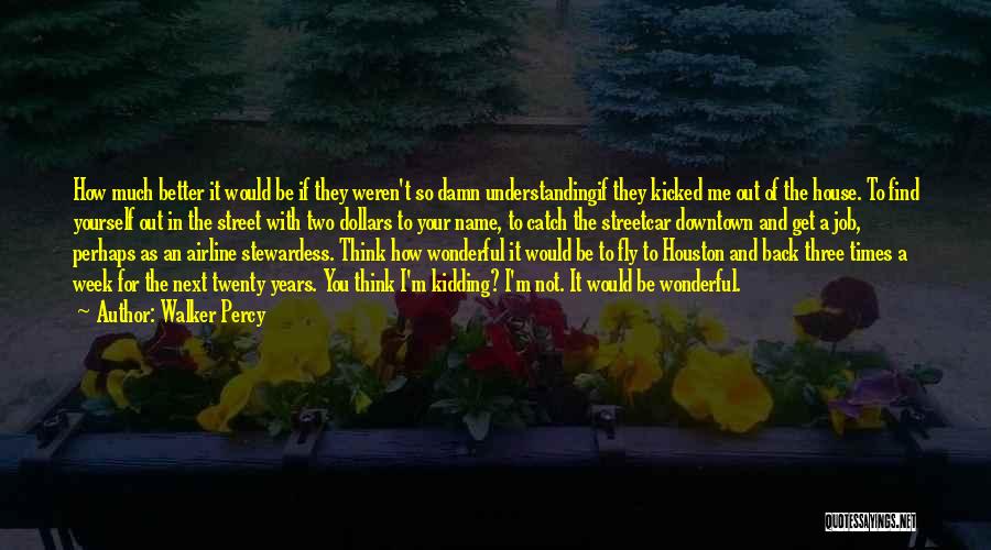 Walker Percy Quotes: How Much Better It Would Be If They Weren't So Damn Understandingif They Kicked Me Out Of The House. To