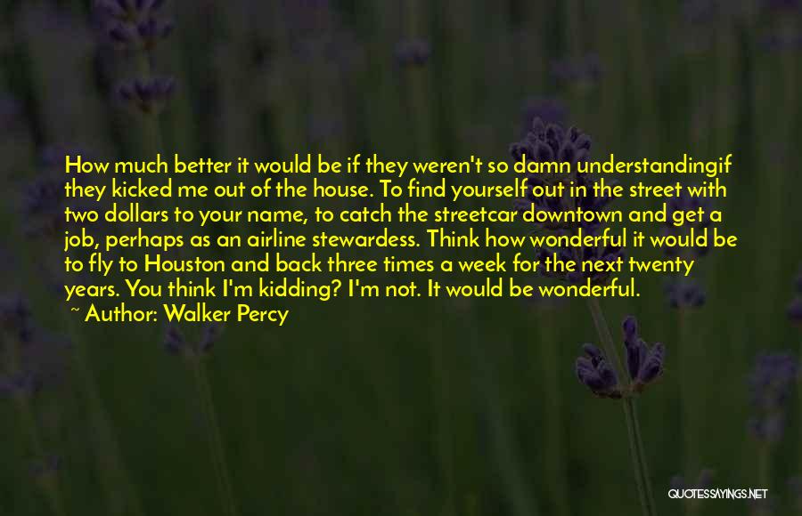 Walker Percy Quotes: How Much Better It Would Be If They Weren't So Damn Understandingif They Kicked Me Out Of The House. To