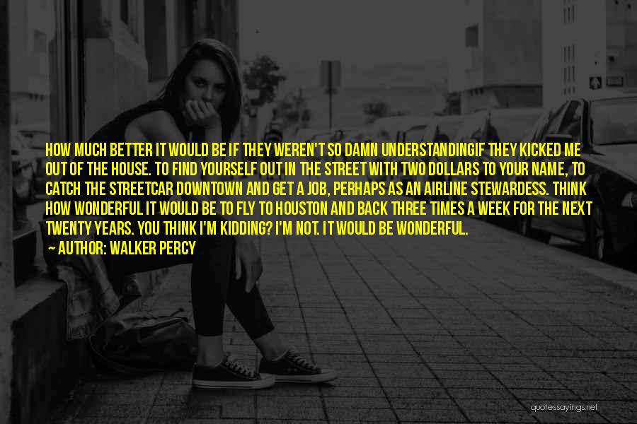 Walker Percy Quotes: How Much Better It Would Be If They Weren't So Damn Understandingif They Kicked Me Out Of The House. To