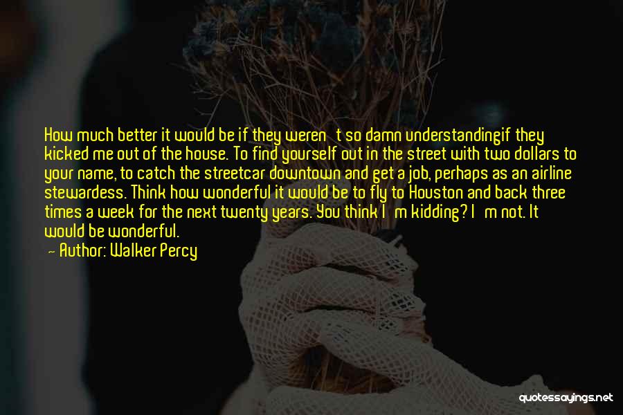 Walker Percy Quotes: How Much Better It Would Be If They Weren't So Damn Understandingif They Kicked Me Out Of The House. To