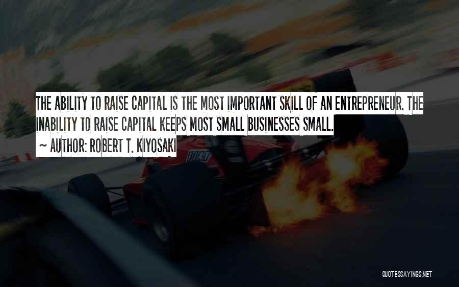 Robert T. Kiyosaki Quotes: The Ability To Raise Capital Is The Most Important Skill Of An Entrepreneur. The Inability To Raise Capital Keeps Most