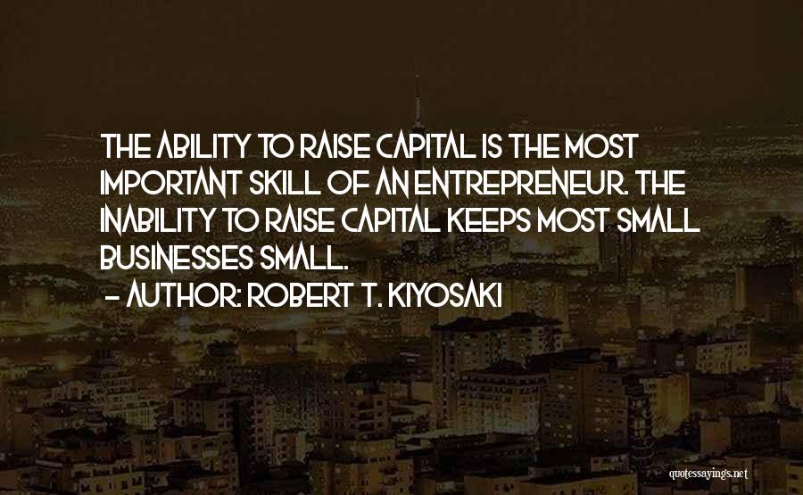 Robert T. Kiyosaki Quotes: The Ability To Raise Capital Is The Most Important Skill Of An Entrepreneur. The Inability To Raise Capital Keeps Most