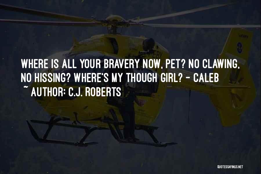 C.J. Roberts Quotes: Where Is All Your Bravery Now, Pet? No Clawing, No Hissing? Where's My Though Girl? - Caleb