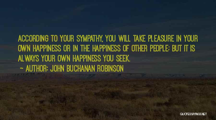 John Buchanan Robinson Quotes: According To Your Sympathy, You Will Take Pleasure In Your Own Happiness Or In The Happiness Of Other People; But