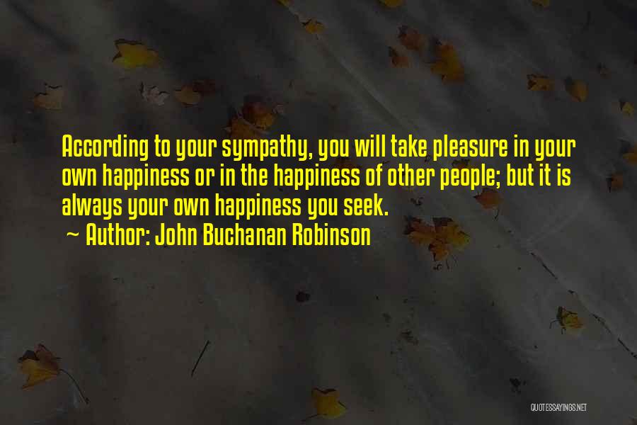 John Buchanan Robinson Quotes: According To Your Sympathy, You Will Take Pleasure In Your Own Happiness Or In The Happiness Of Other People; But
