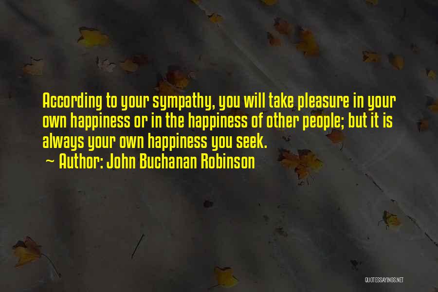 John Buchanan Robinson Quotes: According To Your Sympathy, You Will Take Pleasure In Your Own Happiness Or In The Happiness Of Other People; But