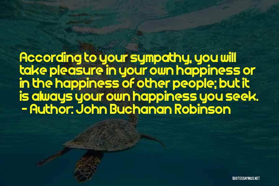 John Buchanan Robinson Quotes: According To Your Sympathy, You Will Take Pleasure In Your Own Happiness Or In The Happiness Of Other People; But