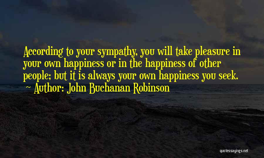 John Buchanan Robinson Quotes: According To Your Sympathy, You Will Take Pleasure In Your Own Happiness Or In The Happiness Of Other People; But