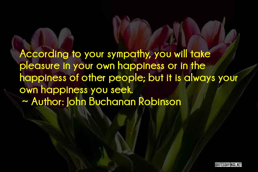 John Buchanan Robinson Quotes: According To Your Sympathy, You Will Take Pleasure In Your Own Happiness Or In The Happiness Of Other People; But